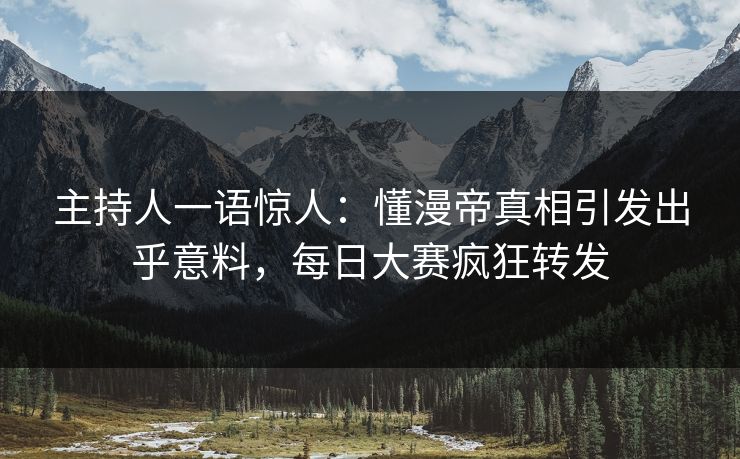 主持人一语惊人：懂漫帝真相引发出乎意料，每日大赛疯狂转发