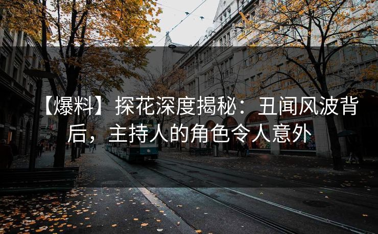【爆料】探花深度揭秘：丑闻风波背后，主持人的角色令人意外