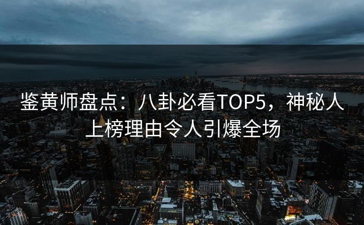 鉴黄师盘点：八卦必看TOP5，神秘人上榜理由令人引爆全场