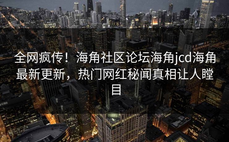全网疯传！海角社区论坛海角jcd海角最新更新，热门网红秘闻真相让人瞠目
