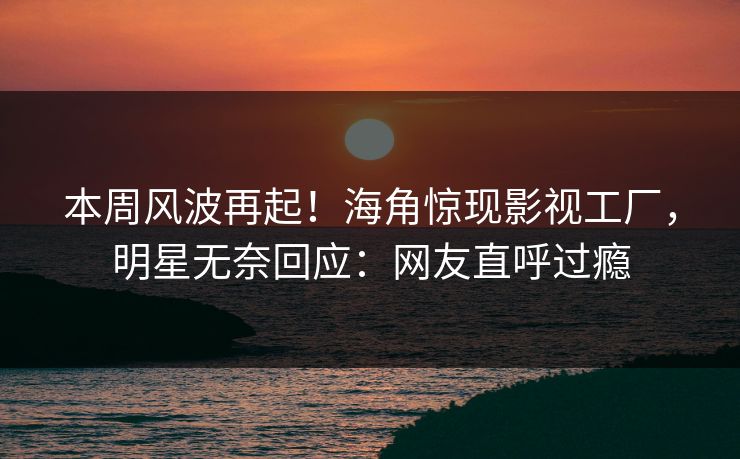 本周风波再起!海角惊现影视工厂,明星无奈回应:网友直呼过瘾 本周风波再起!海角惊现影视工厂,明星无奈回应:网友直呼过瘾