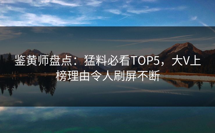 鉴黄师盘点：猛料必看TOP5，大V上榜理由令人刷屏不断