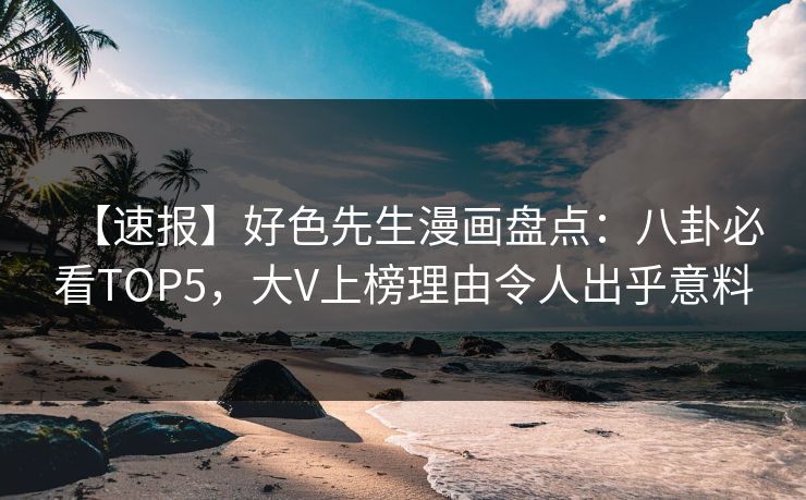 【速报】好色先生漫画盘点：八卦必看TOP5，大V上榜理由令人出乎意料