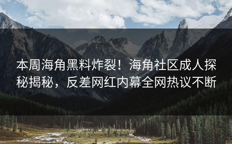 本周海角黑料炸裂！海角社区成人探秘揭秘，反差网红内幕全网热议不断