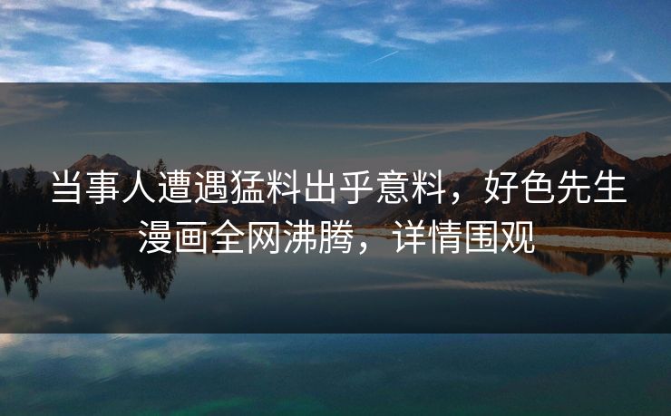 当事人遭遇猛料出乎意料，好色先生漫画全网沸腾，详情围观
