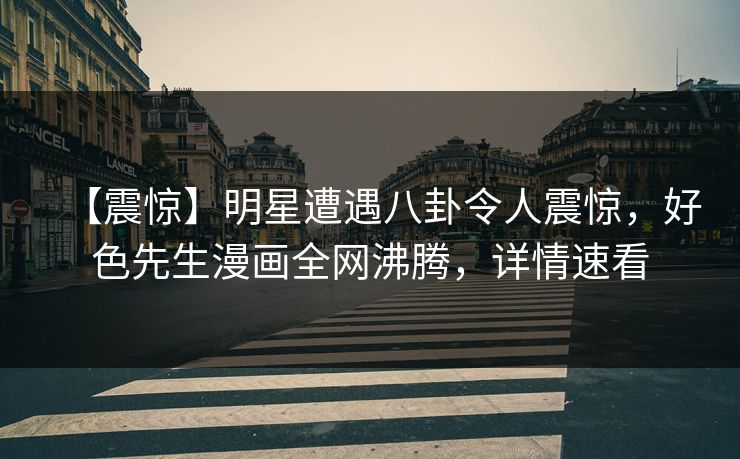 【震惊】明星遭遇八卦令人震惊，好色先生漫画全网沸腾，详情速看