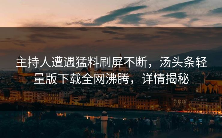 主持人遭遇猛料刷屏不断，汤头条轻量版下载全网沸腾，详情揭秘