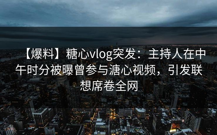 【爆料】糖心vlog突发：主持人在中午时分被曝曾参与溏心视频，引发联想席卷全网