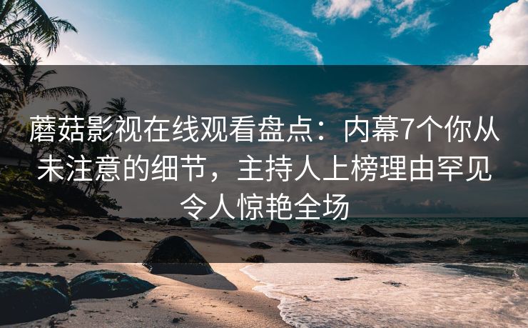 蘑菇影视在线观看盘点：内幕7个你从未注意的细节，主持人上榜理由罕见令人惊艳全场