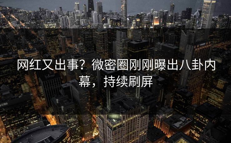 网红又出事？微密圈刚刚曝出八卦内幕，持续刷屏