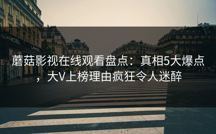 蘑菇影视在线观看盘点：真相5大爆点，大V上榜理由疯狂令人迷醉