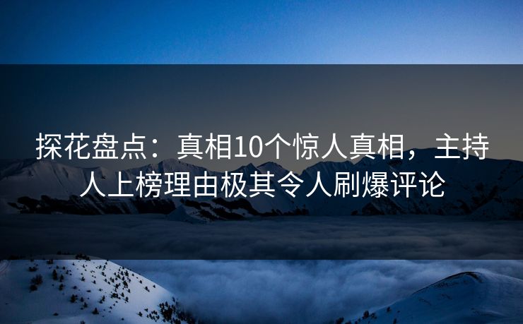 探花盘点：真相10个惊人真相，主持人上榜理由极其令人刷爆评论