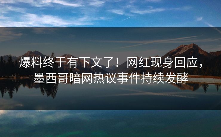 爆料终于有下文了！网红现身回应，墨西哥暗网热议事件持续发酵