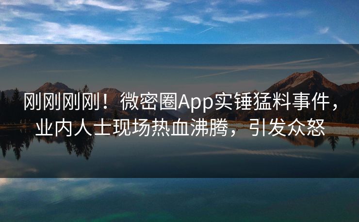 刚刚刚刚！微密圈App实锤猛料事件，业内人士现场热血沸腾，引发众怒