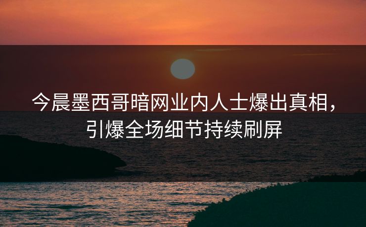今晨墨西哥暗网业内人士爆出真相,引爆全场细节持续刷屏 今晨墨西哥暗网业内人士爆出真相,引爆全场细节持续刷屏