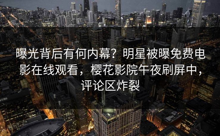 曝光背后有何内幕?明星被曝免费电影在线观看,樱花影院午夜刷屏中,评论区炸裂 曝光背后有何内幕?明星被曝免费电影在线观看,樱花影院午夜刷屏中,评论区炸裂
