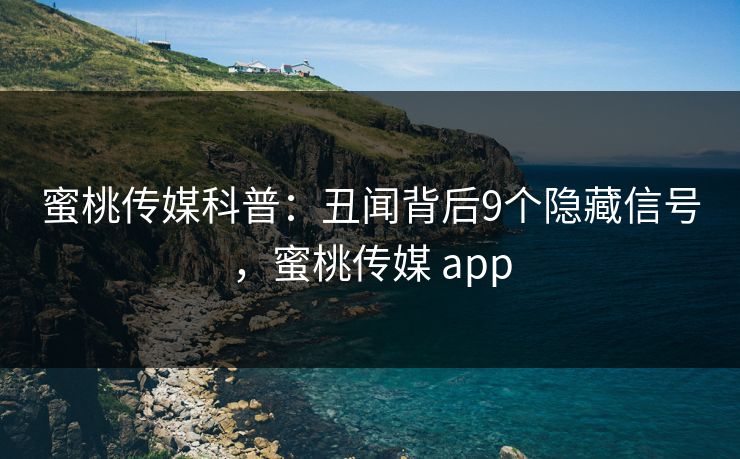 蜜桃传媒科普:丑闻背后9个隐藏信号,蜜桃传媒 app 蜜桃传媒科普:丑闻背后9个隐藏信号,蜜桃传媒 app