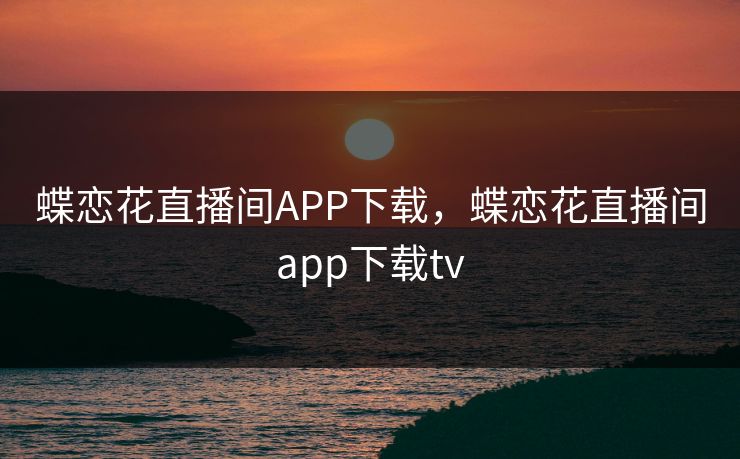 蝶恋花直播间APP下载,蝶恋花直播间app下载tv 蝶恋花直播间APP下载,蝶恋花直播间app下载tv