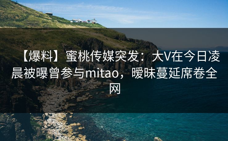 【爆料】蜜桃传媒突发:大V在今日凌晨被曝曾参与mitao,暧昧蔓延席卷全网 【爆料】蜜桃传媒突发:大V在今日凌晨被曝曾参与mitao,暧昧蔓延席卷全网