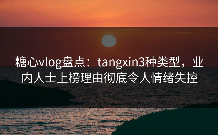 糖心vlog盘点:tangxin3种类型,业内人士上榜理由彻底令人情绪失控 糖心vlog盘点:tangxin3种类型,业内人士上榜理由彻底令人情绪失控