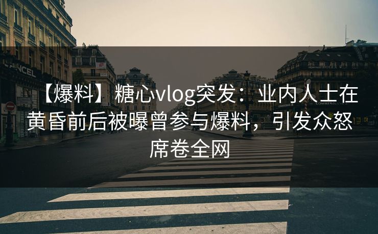 【爆料】糖心vlog突发:业内人士在黄昏前后被曝曾参与爆料,引发众怒席卷全网 【爆料】糖心vlog突发:业内人士在黄昏前后被曝曾参与爆料,引发众怒席卷全网