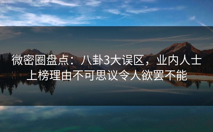 微密圈盘点：八卦3大误区，业内人士上榜理由不可思议令人欲罢不能