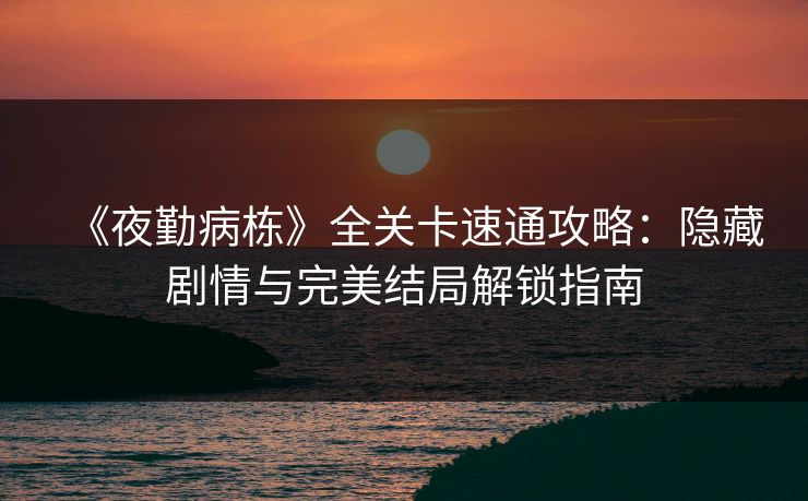 《夜勤病栋》全关卡速通攻略:隐藏剧情与完美结局解锁指南 《夜勤病栋》全关卡速通攻略:隐藏剧情与完美结局解锁指南