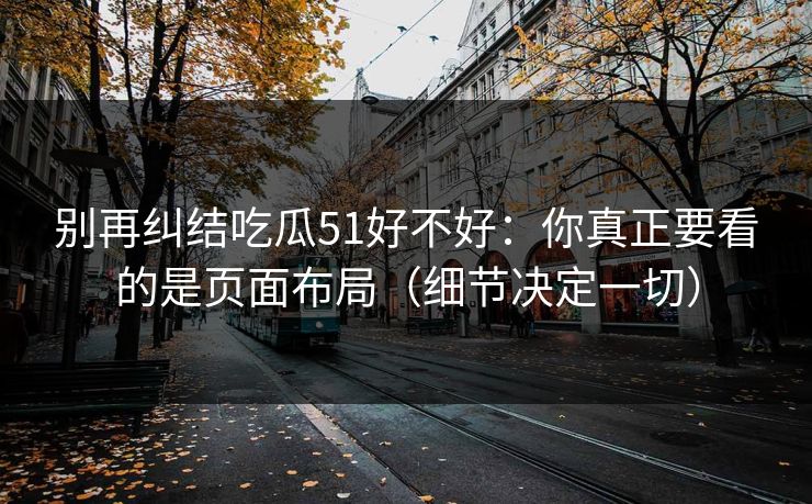 别再纠结吃瓜51好不好：你真正要看的是页面布局（细节决定一切）