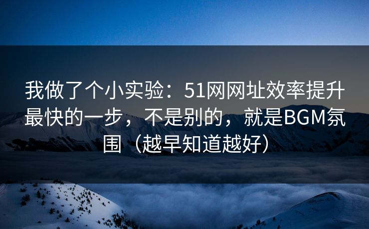 我做了个小实验：51网网址效率提升最快的一步，不是别的，就是BGM氛围（越早知道越好）