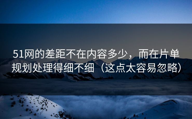 51网的差距不在内容多少，而在片单规划处理得细不细（这点太容易忽略）