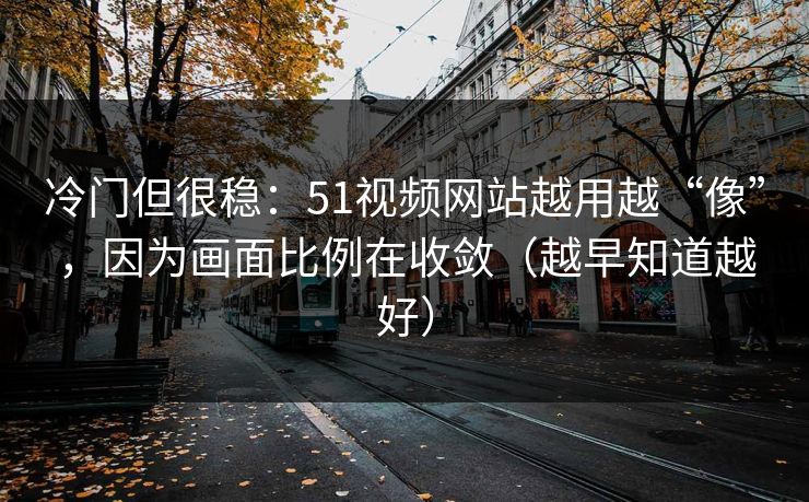 冷门但很稳:51视频网站越用越“像”,因为画面比例在收敛(越早知道越好) 冷门但很稳:51视频网站越用越“像”,因为画面比例在收敛(越早知道越好)