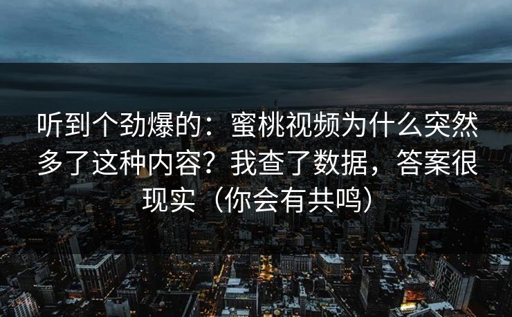 听到个劲爆的:蜜桃视频为什么突然多了这种内容?我查了数据,答案很现实(你会有共鸣) 听到个劲爆的:蜜桃视频为什么突然多了这种内容?我查了数据,答案很现实(你会有共鸣)