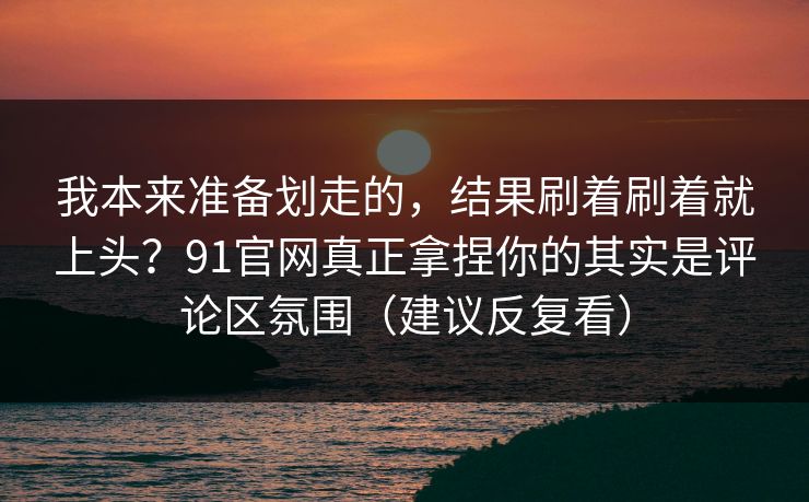 我本来准备划走的,结果刷着刷着就上头?91官网真正拿捏你的其实是评论区氛围(建议反复看) 我本来准备划走的,结果刷着刷着就上头?91官网真正拿捏你的其实是评论区氛围(建议反复看)