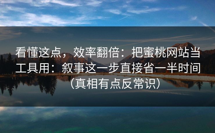 看懂这点，效率翻倍：把蜜桃网站当工具用：叙事这一步直接省一半时间（真相有点反常识）
