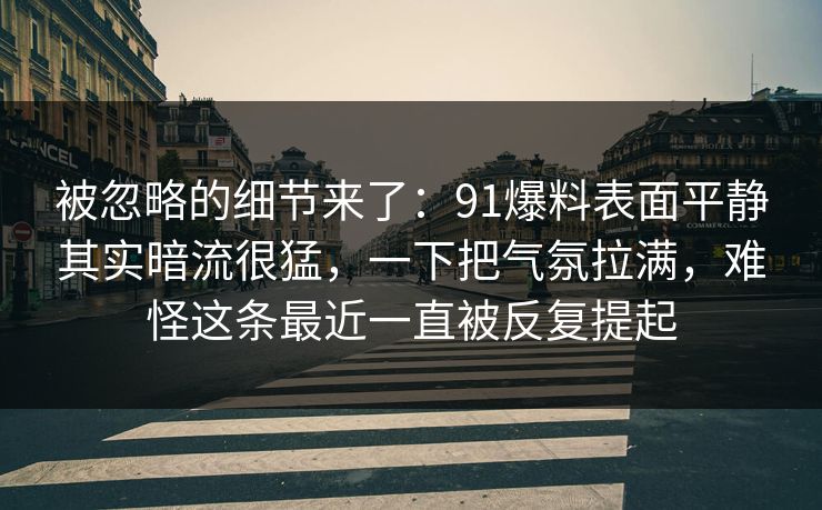 被忽略的细节来了:91爆料表面平静其实暗流很猛,一下把气氛拉满,难怪这条最近一直被反复提起 被忽略的细节来了:91爆料表面平静其实暗流很猛,一下把气氛拉满,难怪这条最近一直被反复提起