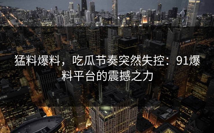 猛料爆料，吃瓜节奏突然失控：91爆料平台的震撼之力