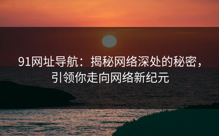 91网址导航:揭秘网络深处的秘密,引领你走向网络新纪元 91网址导航:揭秘网络深处的秘密,引领你走向网络新纪元