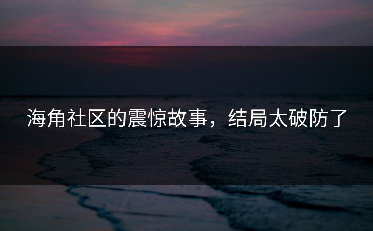 海角社区的震惊故事，结局太破防了